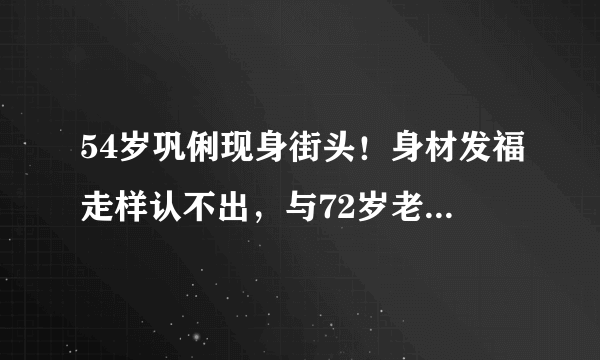 54岁巩俐现身街头！身材发福走样认不出，与72岁老公挽手逛街