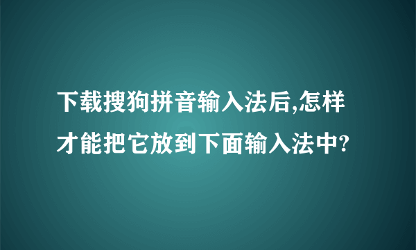 下载搜狗拼音输入法后,怎样才能把它放到下面输入法中?