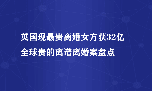 英国现最贵离婚女方获32亿 全球贵的离谱离婚案盘点