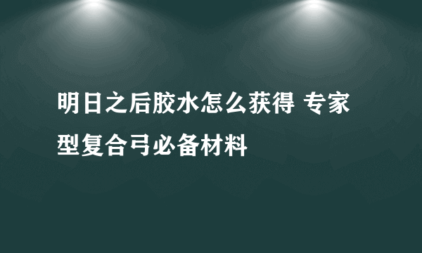 明日之后胶水怎么获得 专家型复合弓必备材料