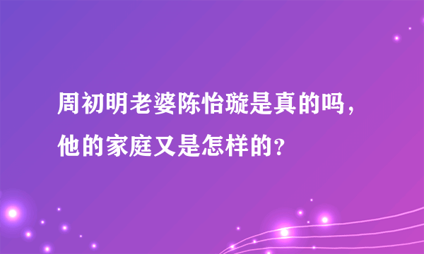 周初明老婆陈怡璇是真的吗，他的家庭又是怎样的？