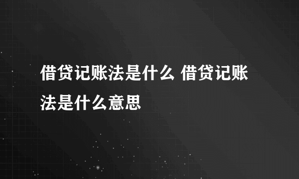 借贷记账法是什么 借贷记账法是什么意思