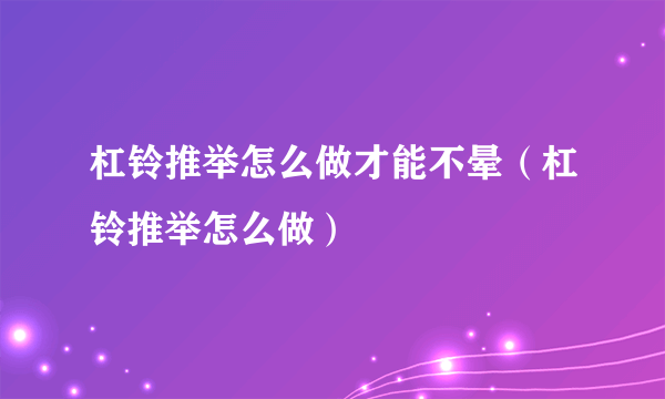 杠铃推举怎么做才能不晕（杠铃推举怎么做）