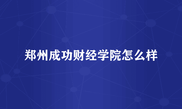 郑州成功财经学院怎么样