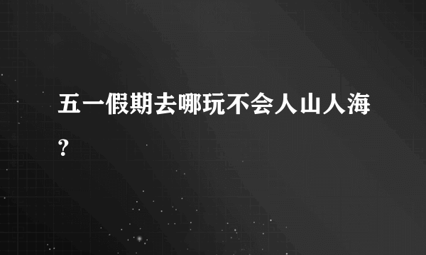 五一假期去哪玩不会人山人海？