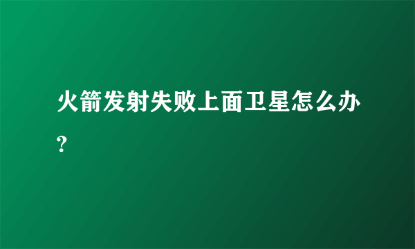 火箭发射失败上面卫星怎么办？