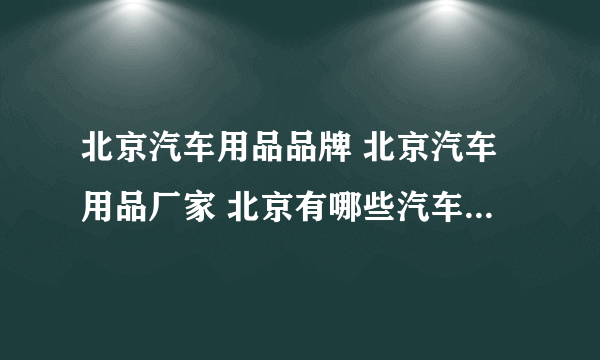 北京汽车用品品牌 北京汽车用品厂家 北京有哪些汽车用品品牌【品牌库】