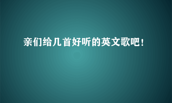 亲们给几首好听的英文歌吧！