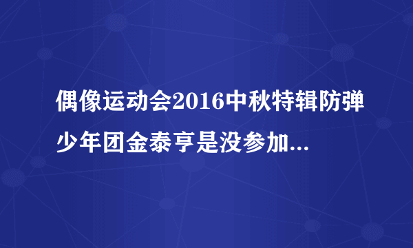 偶像运动会2016中秋特辑防弹少年团金泰亨是没参加吗？有饭拍视频已经出来了只有五个人。