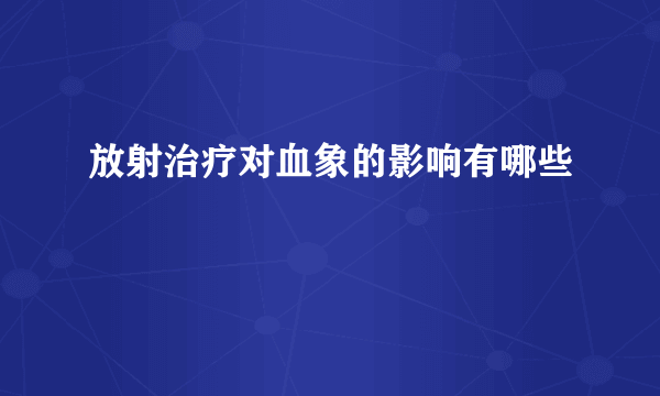 放射治疗对血象的影响有哪些