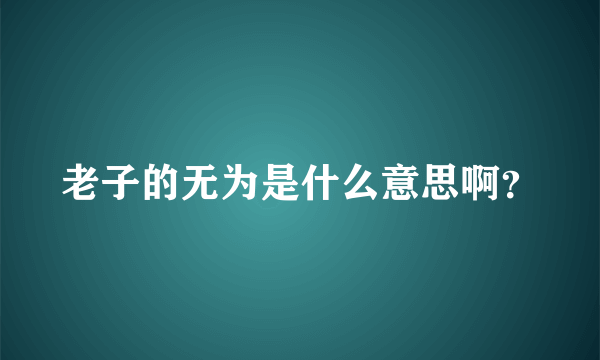 老子的无为是什么意思啊？