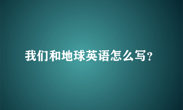 我们和地球英语怎么写？