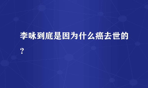 李咏到底是因为什么癌去世的？