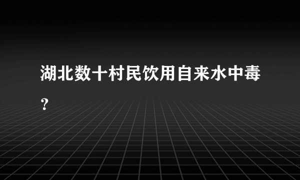 湖北数十村民饮用自来水中毒？