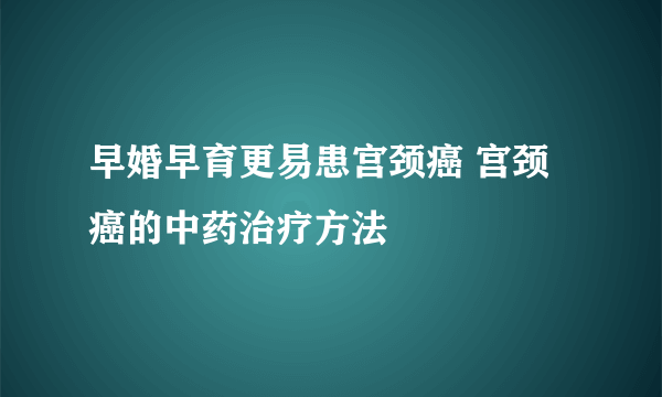 早婚早育更易患宫颈癌 宫颈癌的中药治疗方法