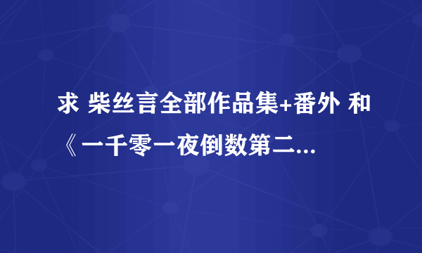 求 柴丝言全部作品集+番外 和《一千零一夜倒数第二夜》及番外