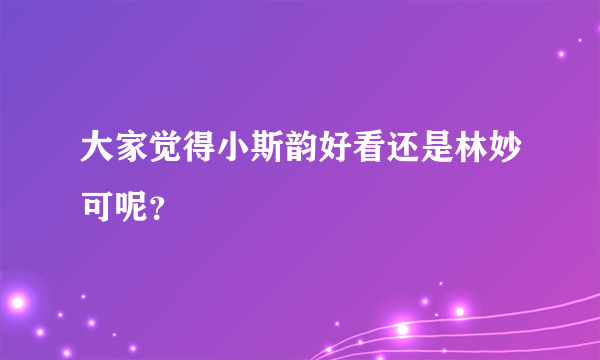 大家觉得小斯韵好看还是林妙可呢？