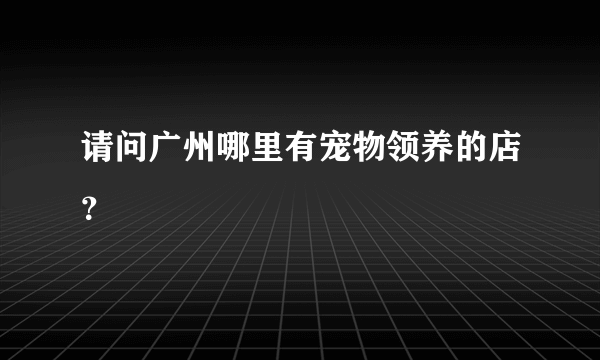 请问广州哪里有宠物领养的店？