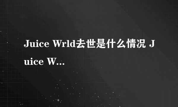 Juice Wrld去世是什么情况 Juice Wrld去世是什么原因