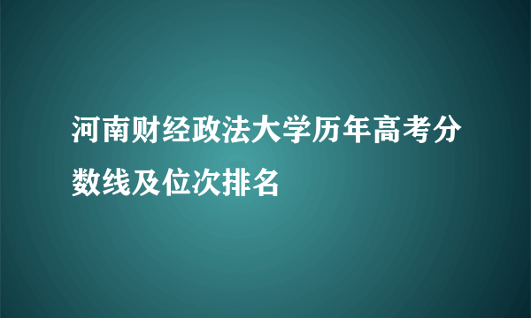 河南财经政法大学历年高考分数线及位次排名