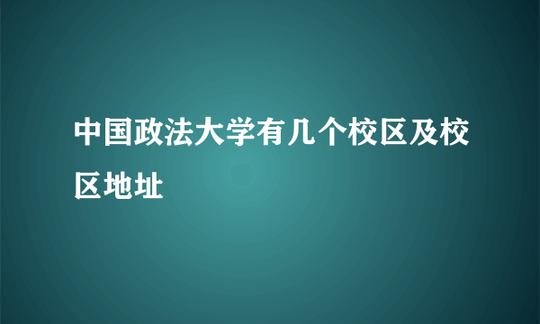 中国政法大学有几个校区及校区地址