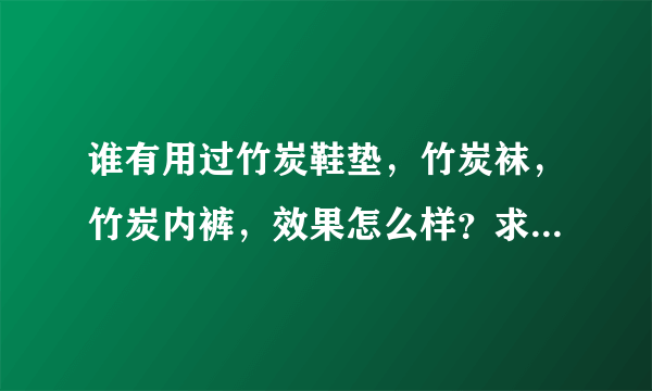 谁有用过竹炭鞋垫，竹炭袜，竹炭内裤，效果怎么样？求大神帮助