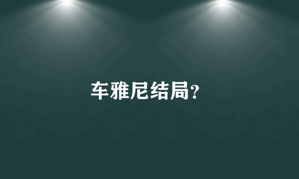 车雅尼结局？