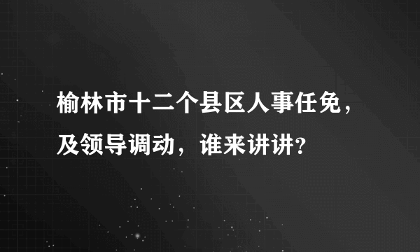 榆林市十二个县区人事任免，及领导调动，谁来讲讲？