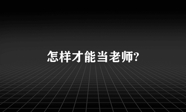 怎样才能当老师?