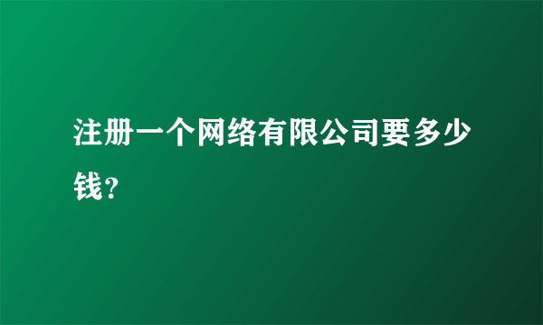 注册一个网络有限公司要多少钱？