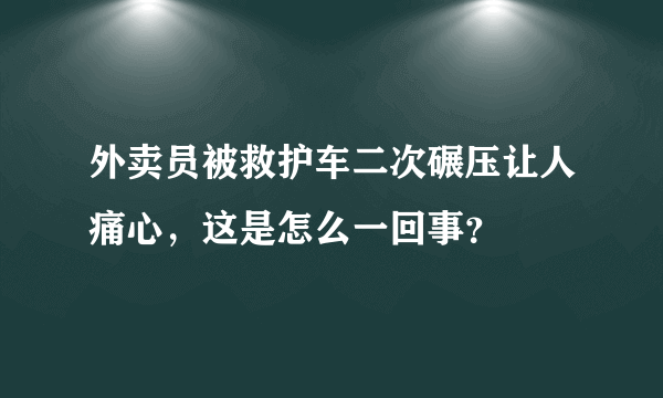 外卖员被救护车二次碾压让人痛心，这是怎么一回事？