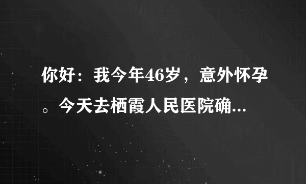 你好：我今年46岁，意外怀孕。今天去栖霞人民医院确诊...