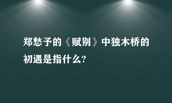 郑愁予的《赋别》中独木桥的初遇是指什么?