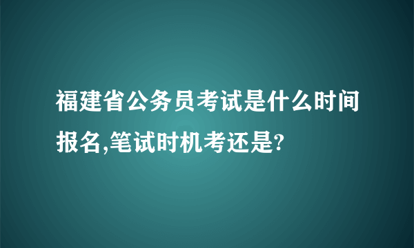 福建省公务员考试是什么时间报名,笔试时机考还是?