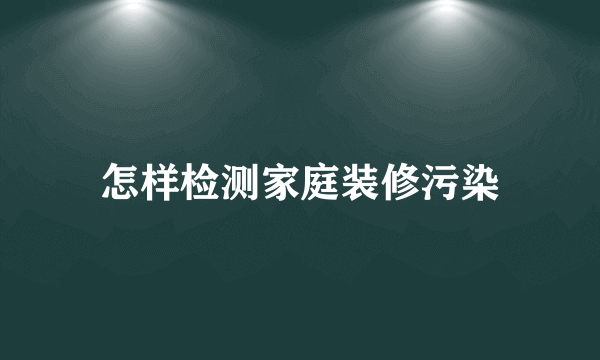 怎样检测家庭装修污染