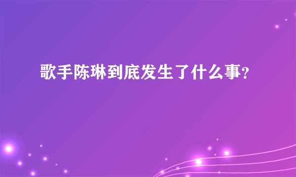 歌手陈琳到底发生了什么事？