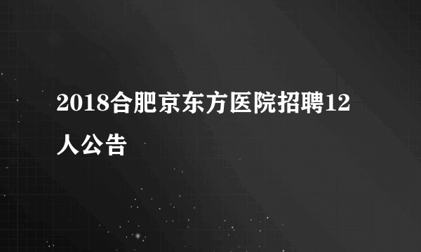 2018合肥京东方医院招聘12人公告