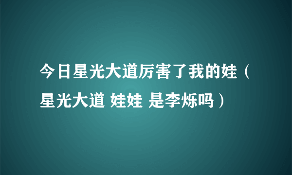 今日星光大道厉害了我的娃（星光大道 娃娃 是李烁吗）