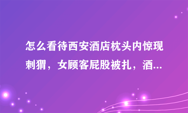 怎么看待西安酒店枕头内惊现刺猬，女顾客屁股被扎，酒店老板和顾客大打出手？