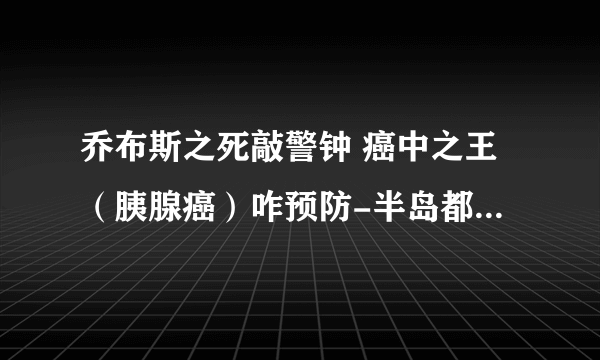 乔布斯之死敲警钟 癌中之王（胰腺癌）咋预防-半岛都市报采访马学真