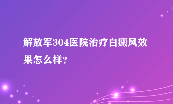 解放军304医院治疗白癜风效果怎么样？