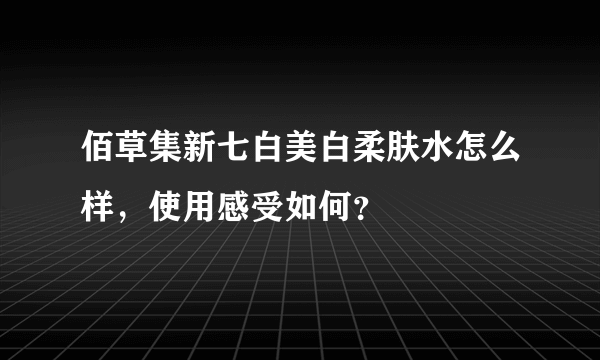 佰草集新七白美白柔肤水怎么样，使用感受如何？