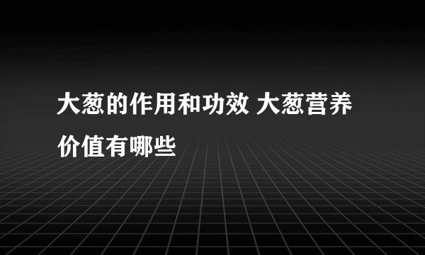 大葱的作用和功效 大葱营养价值有哪些