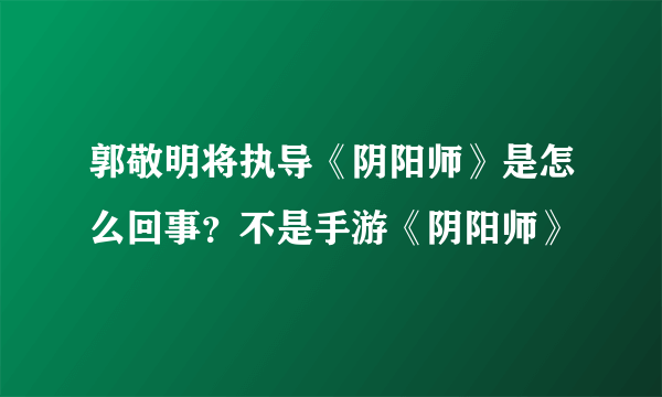 郭敬明将执导《阴阳师》是怎么回事？不是手游《阴阳师》