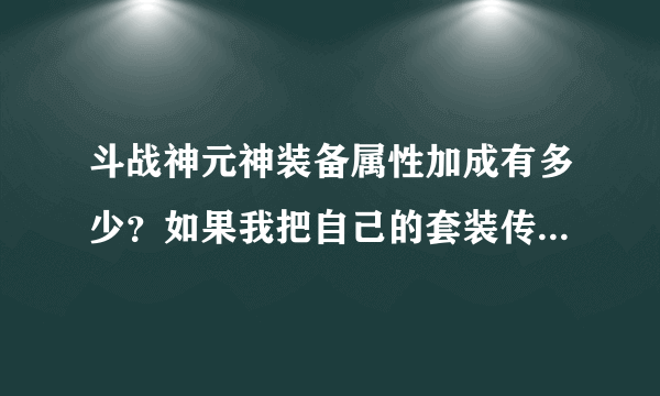 斗战神元神装备属性加成有多少？如果我把自己的套装传到元神上是否有套装属性！