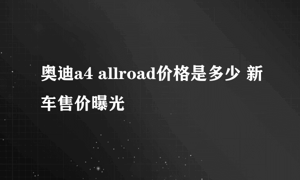 奥迪a4 allroad价格是多少 新车售价曝光