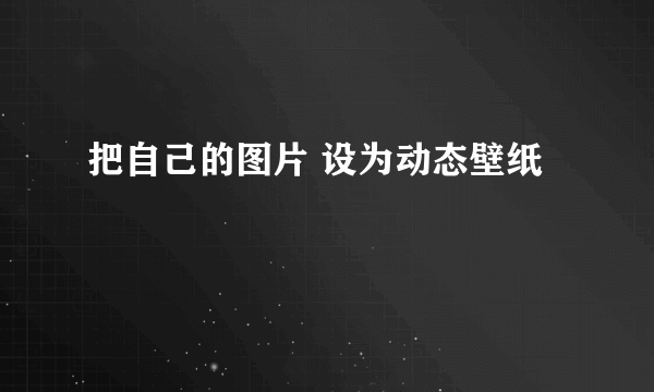 把自己的图片 设为动态壁纸