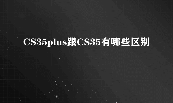 CS35plus跟CS35有哪些区别