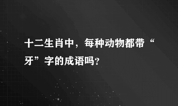 十二生肖中，每种动物都带“牙”字的成语吗？