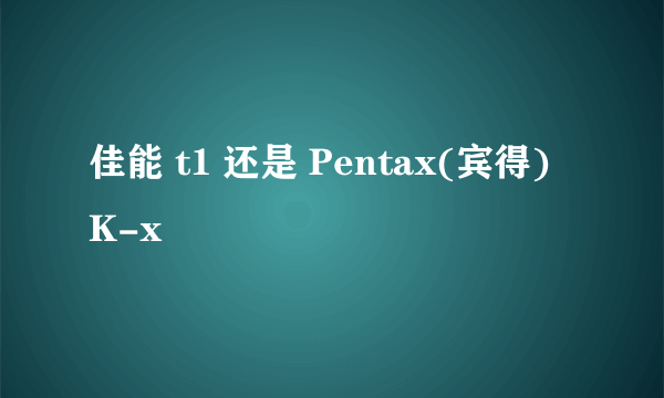 佳能 t1 还是 Pentax(宾得) K-x